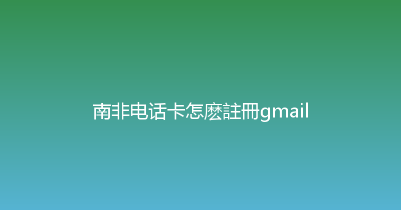 南非电话卡怎麽註冊gmail 