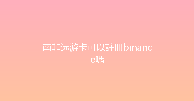 南非远游卡可以註冊binance嗎 