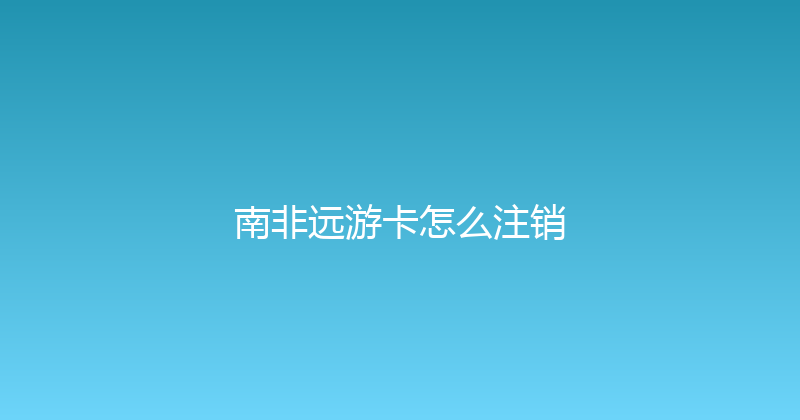 南非远游卡怎么注销 