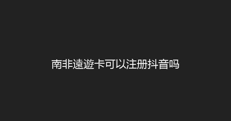 南非遠遊卡可以注册抖音吗 