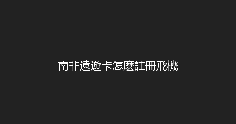 南非遠遊卡怎麽註冊飛機 