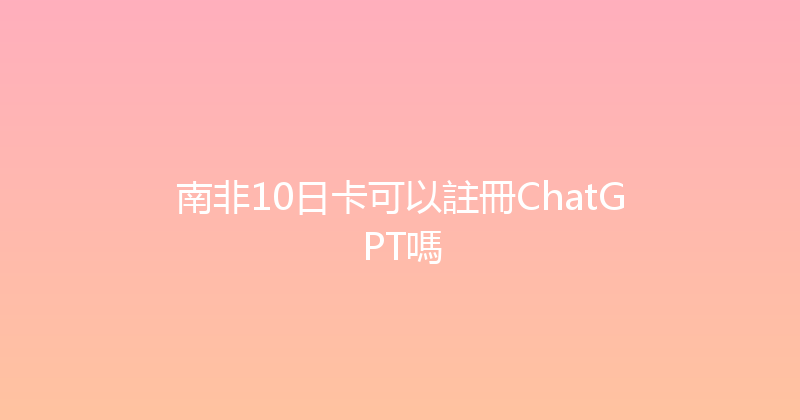 南非10日卡可以註冊ChatGPT嗎 