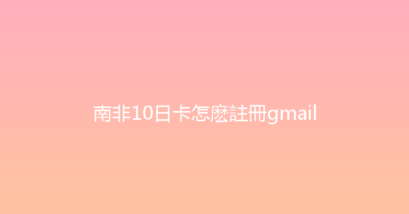 南非10日卡怎麽註冊gmail 