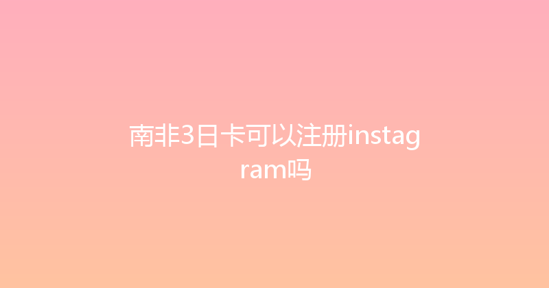 南非3日卡可以注册instagram吗 