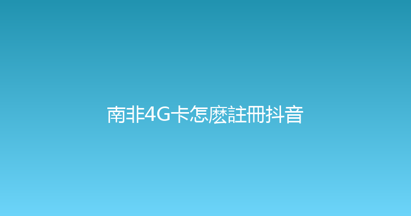 南非4G卡怎麽註冊抖音 