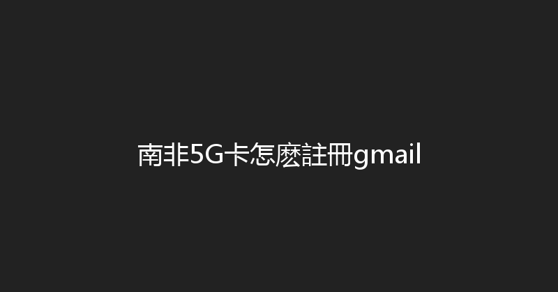 南非5G卡怎麽註冊gmail 