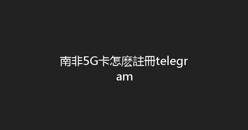 南非5G卡怎麽註冊telegram 