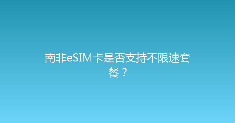 南非eSIM卡是否支持不限速套餐？ 