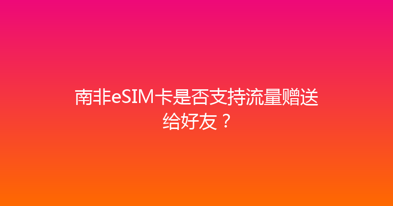 南非eSIM卡是否支持流量赠送给好友？ 
