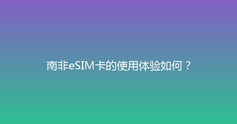 南非eSIM卡的使用体验如何？ 