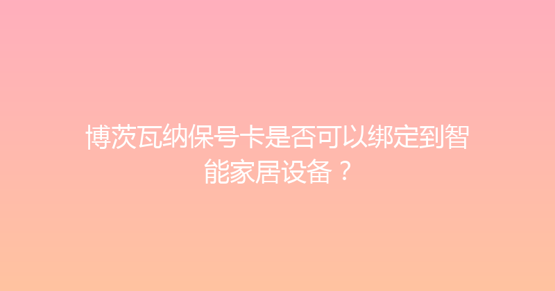 博茨瓦纳保号卡是否可以绑定到智能家居设备？ 