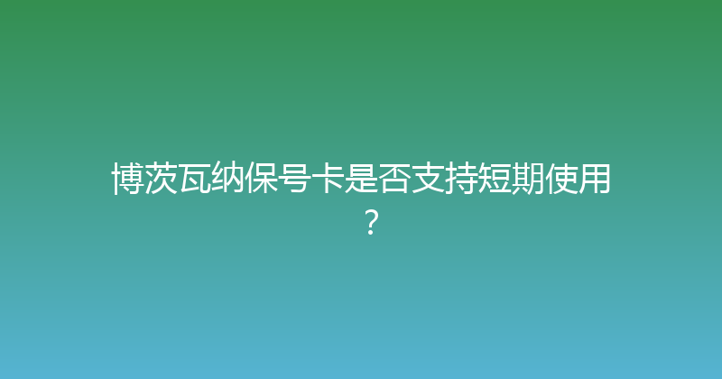 博茨瓦纳保号卡是否支持短期使用？ 