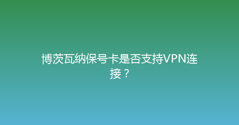 博茨瓦纳保号卡是否支持VPN连接？ 