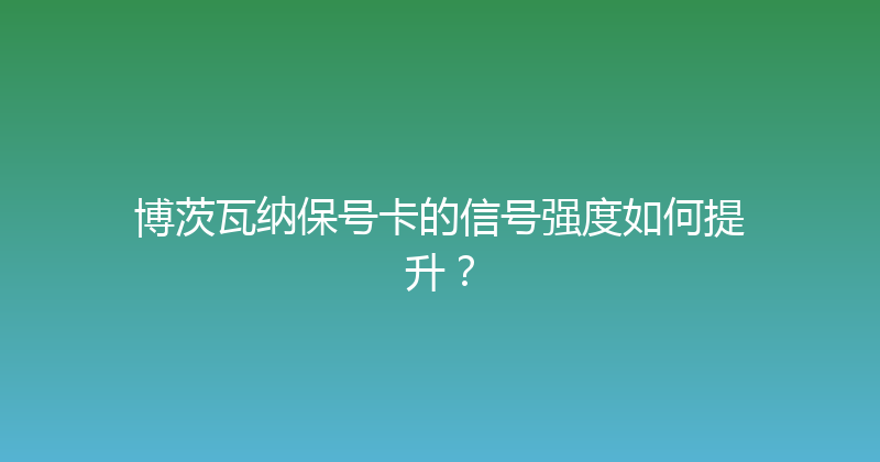 博茨瓦纳保号卡的信号强度如何提升？ 