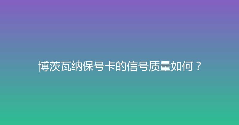 博茨瓦纳保号卡的信号质量如何？ 