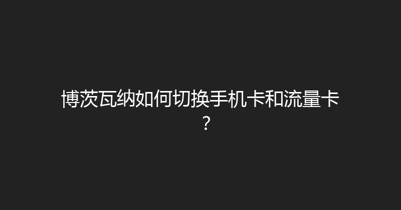 博茨瓦纳如何切换手机卡和流量卡？ 