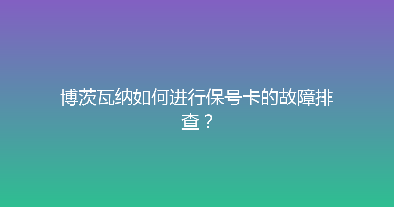 博茨瓦纳如何进行保号卡的故障排查？ 