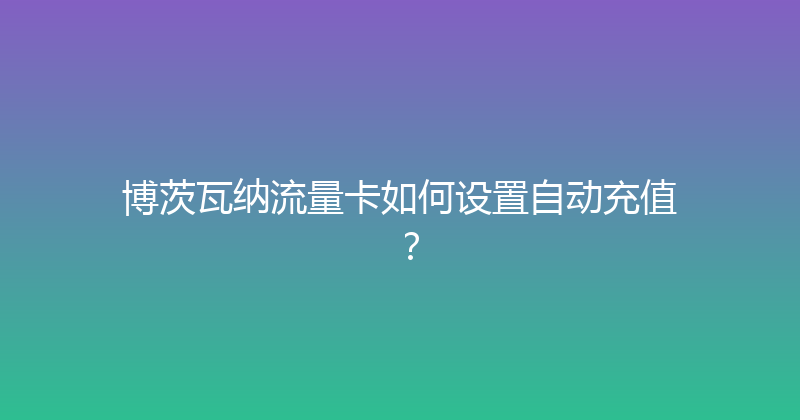 博茨瓦纳流量卡如何设置自动充值？ 