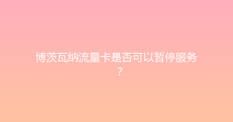 博茨瓦纳流量卡是否可以暂停服务？ 