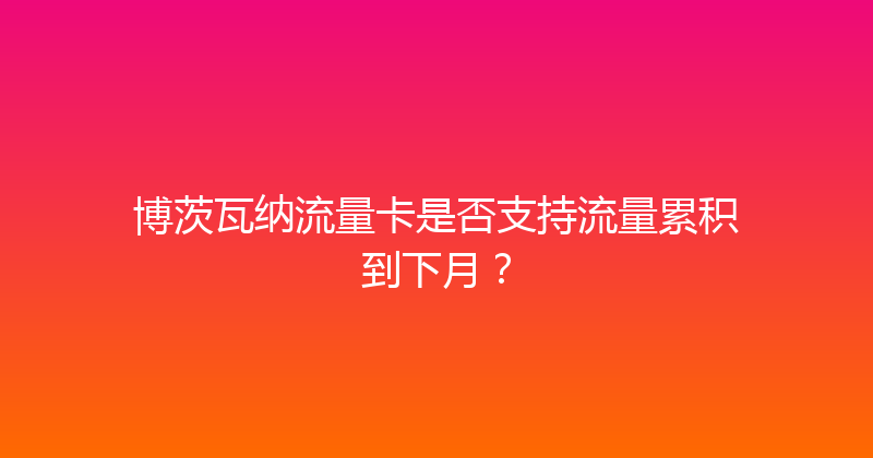 博茨瓦纳流量卡是否支持流量累积到下月？ 