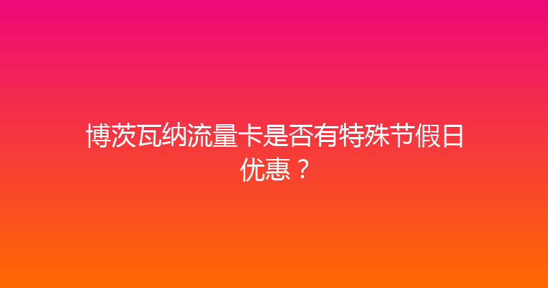 博茨瓦纳流量卡是否有特殊节假日优惠？ 