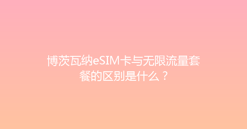 博茨瓦纳eSIM卡与无限流量套餐的区别是什么？ 