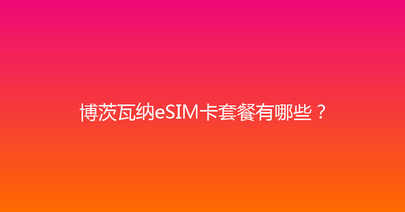 博茨瓦纳eSIM卡套餐有哪些？ 