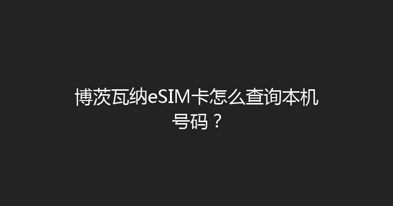 博茨瓦纳eSIM卡怎么查询本机号码？ 