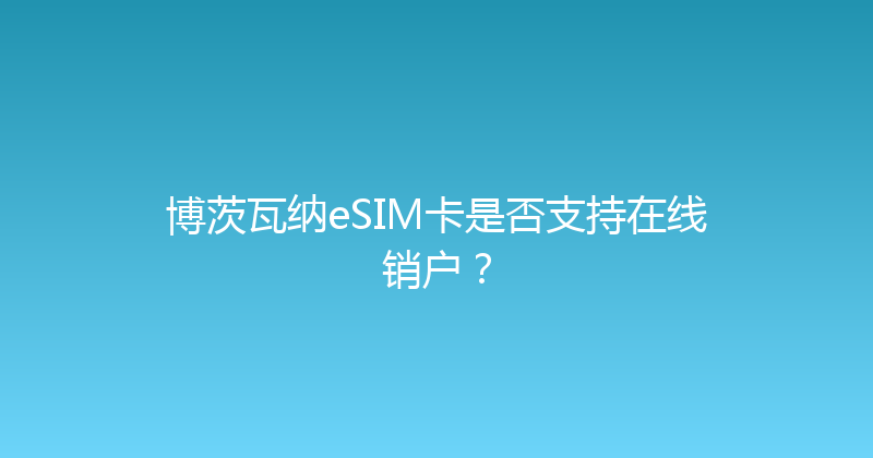 博茨瓦纳eSIM卡是否支持在线销户？ 