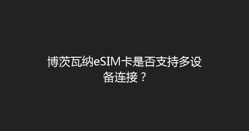 博茨瓦纳eSIM卡是否支持多设备连接？ 