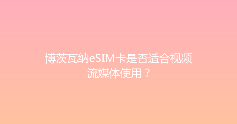 博茨瓦纳eSIM卡是否适合视频流媒体使用？ 