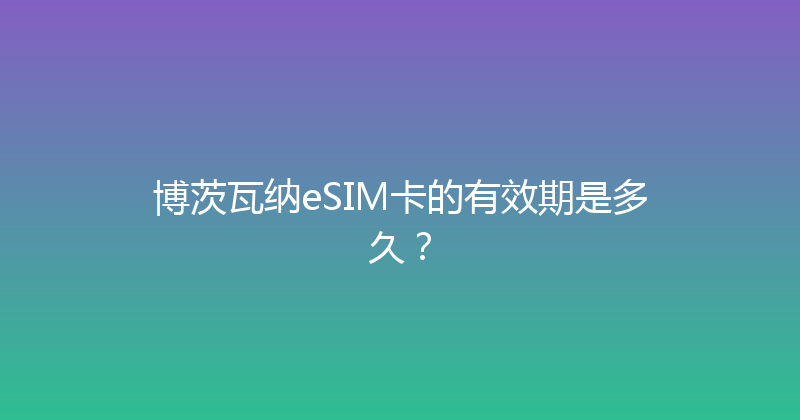 博茨瓦纳eSIM卡的有效期是多久？ 