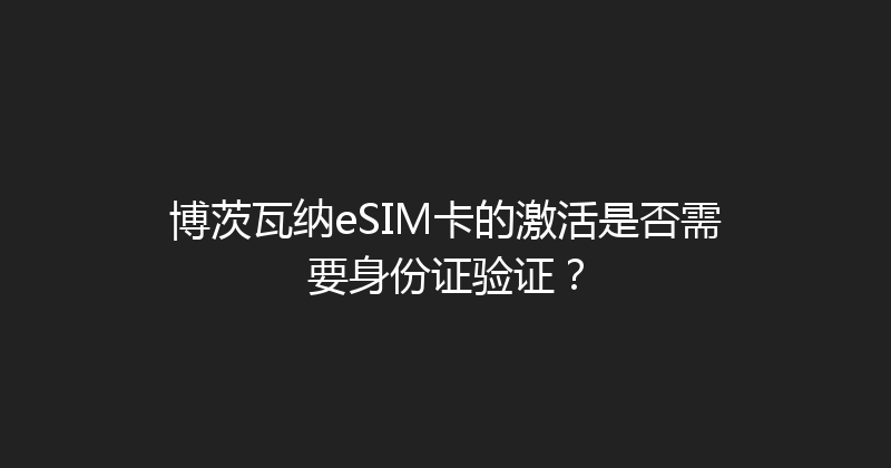 博茨瓦纳eSIM卡的激活是否需要身份证验证？ 