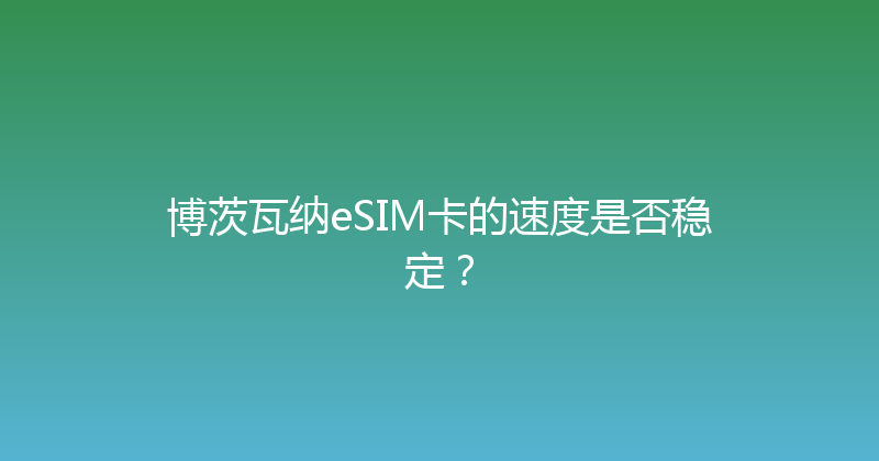 博茨瓦纳eSIM卡的速度是否稳定？ 