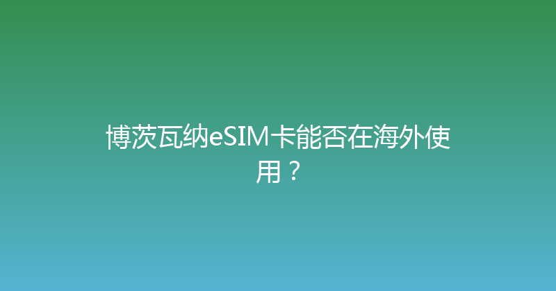 博茨瓦纳eSIM卡能否在海外使用？ 