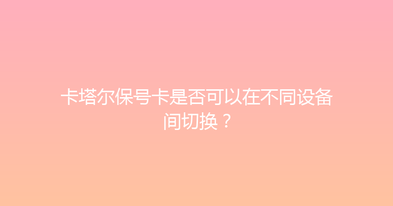 卡塔尔保号卡是否可以在不同设备间切换？ 