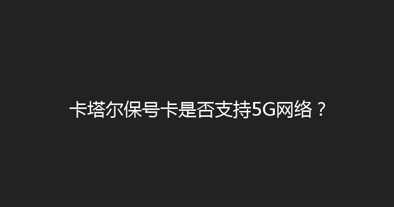 卡塔尔保号卡是否支持5G网络？ 