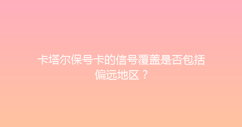 卡塔尔保号卡的信号覆盖是否包括偏远地区？ 