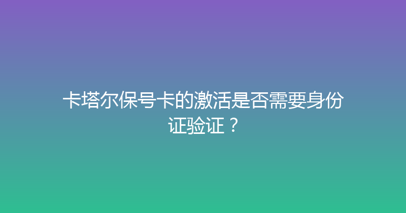 卡塔尔保号卡的激活是否需要身份证验证？ 