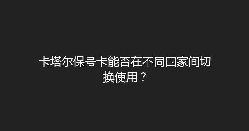 卡塔尔保号卡能否在不同国家间切换使用？ 