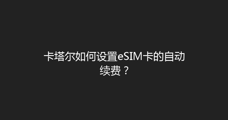 卡塔尔如何设置eSIM卡的自动续费？ 