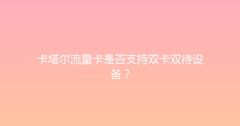 卡塔尔流量卡是否支持双卡双待设备？ 