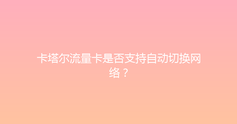 卡塔尔流量卡是否支持自动切换网络？ 