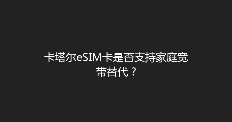 卡塔尔eSIM卡是否支持家庭宽带替代？ 