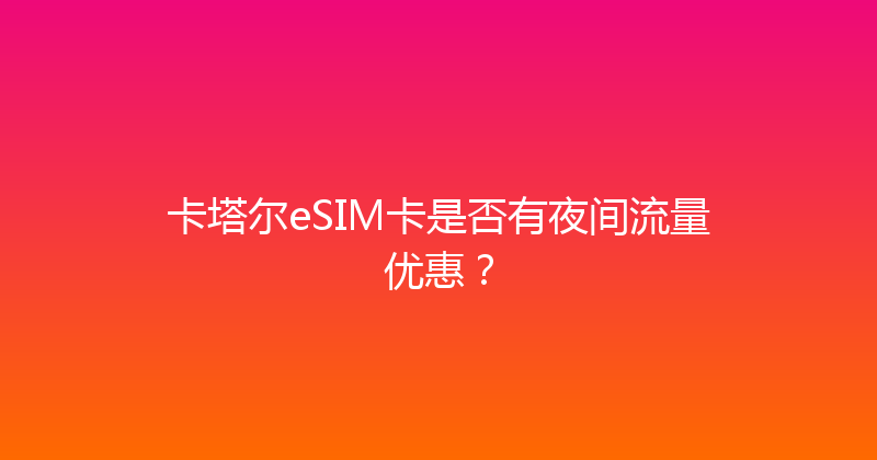 卡塔尔eSIM卡是否有夜间流量优惠？ 