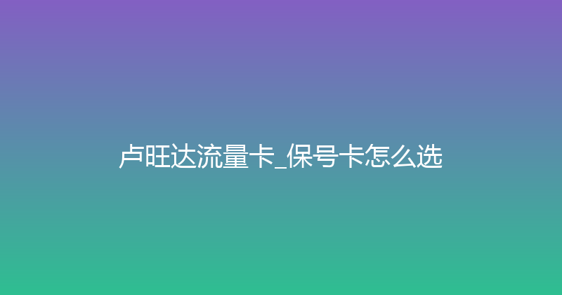卢旺达流量卡_保号卡怎么选 
