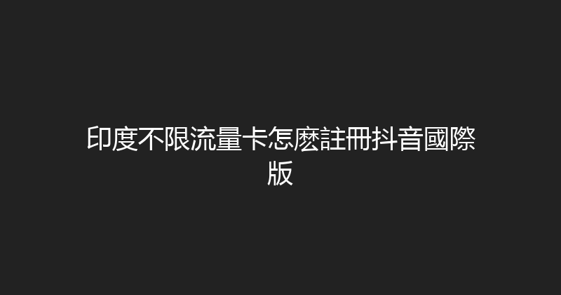 印度不限流量卡怎麽註冊抖音國際版 
