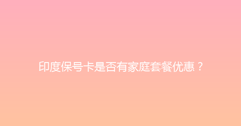 印度保号卡是否有家庭套餐优惠？ 