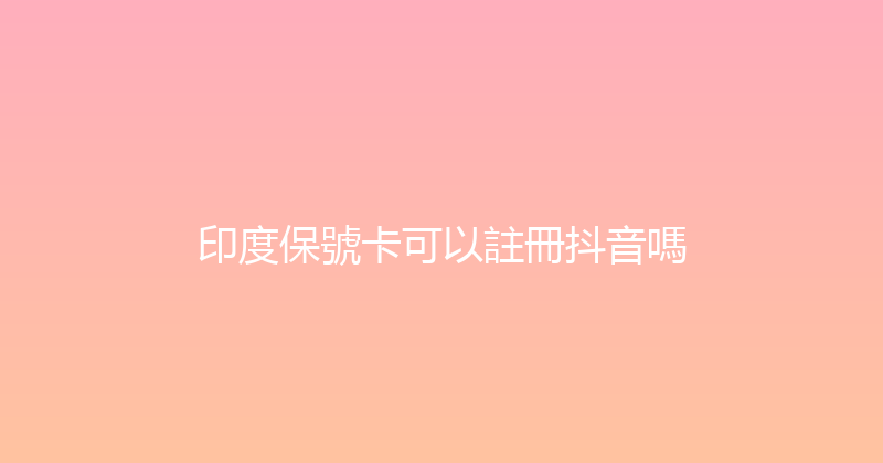 印度保號卡可以註冊抖音嗎 