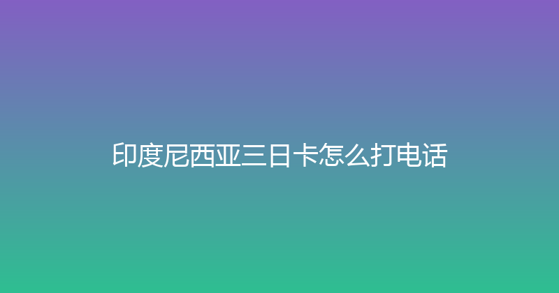 印度尼西亚三日卡怎么打电话 